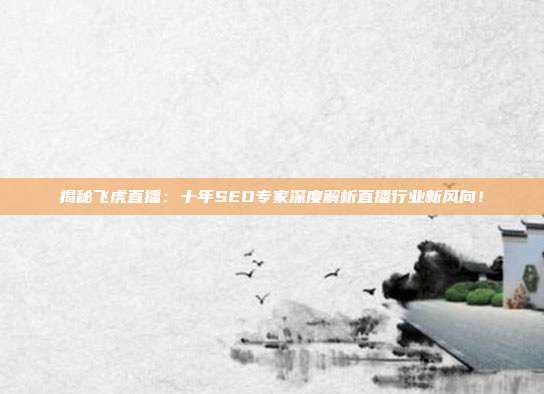 揭秘飞虎直播：十年SEO专家深度解析直播行业新风向！
