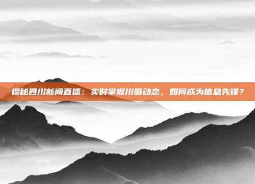 揭秘四川新闻直播：实时掌握川蜀动态，如何成为信息先锋？