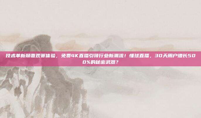 技术革新颠覆观赛体验，免费4K直播引领行业新潮流！懂球直播，30天用户增长500%的秘密武器？
