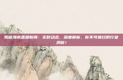揭秘海南直播新闻:实时动态,深度解析,你不可错过的行业洞察!