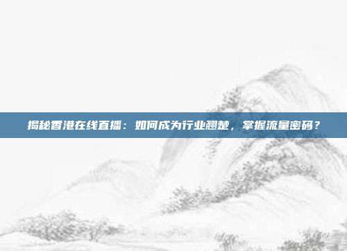 揭秘香港在线直播：如何成为行业翘楚，掌握流量密码？