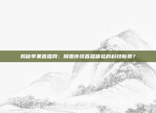 揭秘苹果直播网：颠覆传统直播体验的科技新贵？