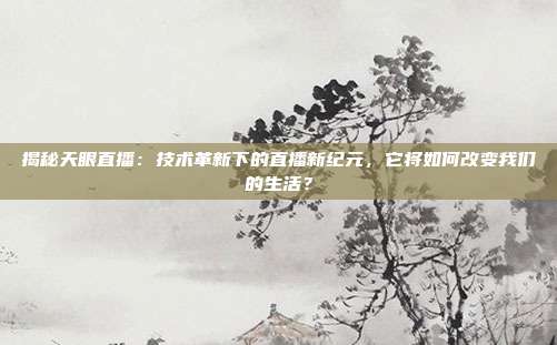 揭秘天眼直播：技术革新下的直播新纪元，它将如何改变我们的生活？