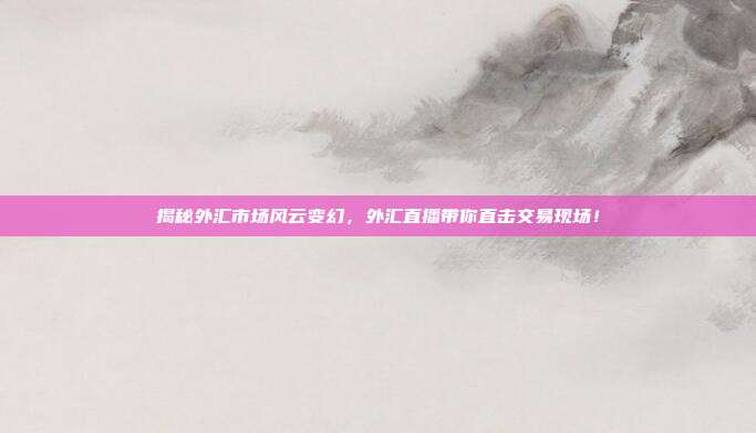 揭秘外汇市场风云变幻，外汇直播带你直击交易现场！