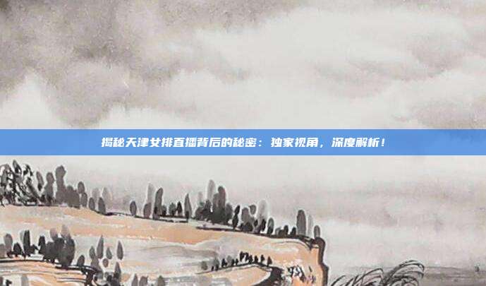 揭秘天津女排直播背后的秘密：独家视角，深度解析！
