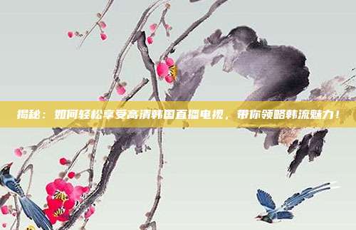揭秘：如何轻松享受高清韩国直播电视，带你领略韩流魅力！