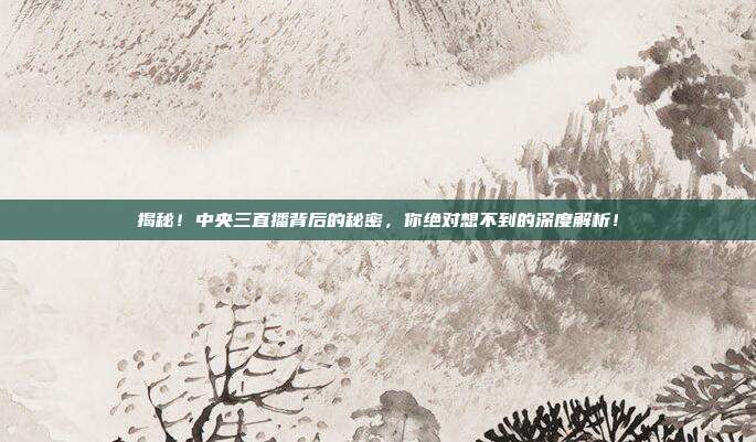 揭秘！中央三直播背后的秘密，你绝对想不到的深度解析！