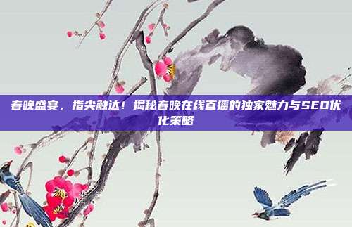 春晚盛宴，指尖触达！揭秘春晚在线直播的独家魅力与SEO优化策略