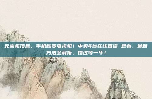 无需机顶盒，手机秒变电视机！中央4台在线直播 观看，最新方法全解析，错过等一年！