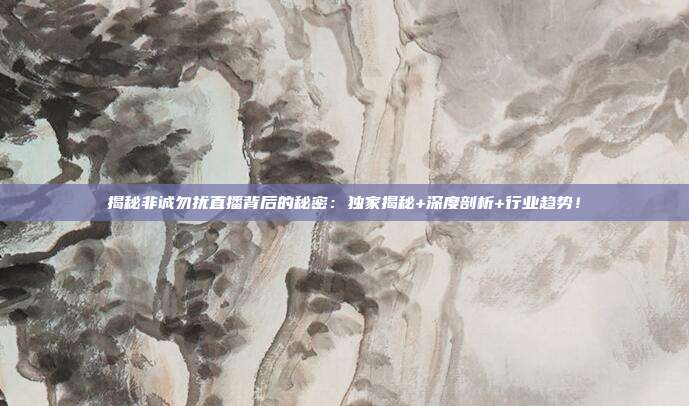 揭秘非诚勿扰直播背后的秘密:独家揭秘+深度剖析+行业趋势!