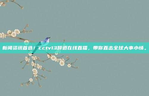 新闻资讯首选！cctv13频道在线直播，带你直击全球大事小情。