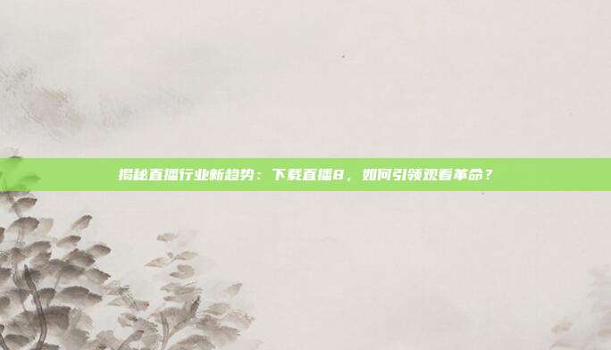 揭秘直播行业新趋势:下载直播8,如何引领观看革命?