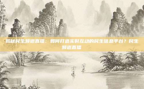 揭秘民生频道直播：如何打造实时互动的民生信息平台？民生频道直播
