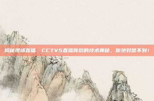 揭秘现场直播:CCTV5直播背后的技术奥秘,你绝对想不到!