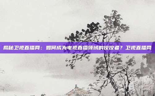 揭秘卫视直播网：如何成为电视直播领域的佼佼者？卫视直播网