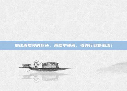 揭秘直播界的巨头:直播中央四,引领行业新潮流!