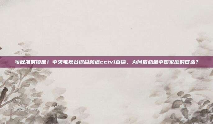 每晚准时锁定！中央电视台综合频道cctv1直播，为何依然是中国家庭的首选？