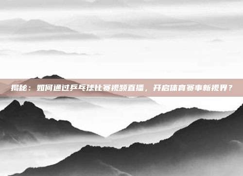 揭秘:如何通过乒乓球比赛视频直播,开启体育赛事新视界?