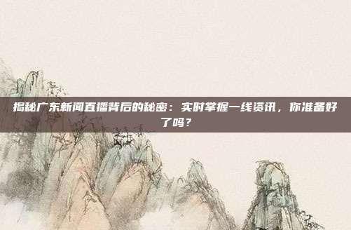 揭秘广东新闻直播背后的秘密:实时掌握一线资讯,你准备好了吗?