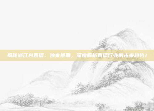 揭秘浙江台直播：独家视角，深度解析直播行业的未来趋势！