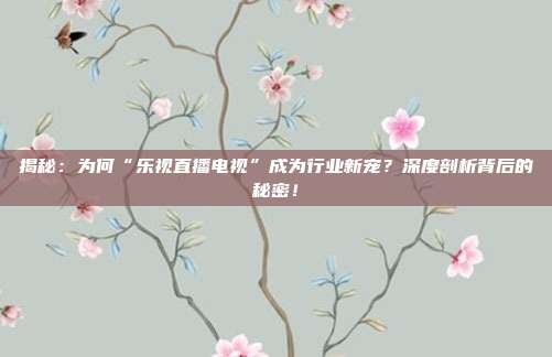 揭秘:为何“乐视直播电视”成为行业新宠?深度剖析背后的秘密!