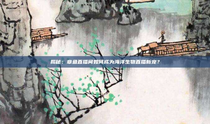 揭秘：章鱼直播间如何成为海洋生物直播新宠？