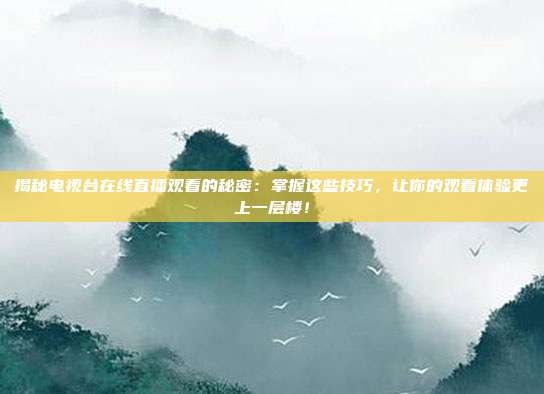 揭秘电视台在线直播观看的秘密：掌握这些技巧，让你的观看体验更上一层楼！
