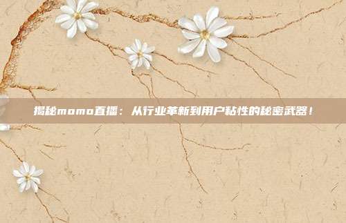 揭秘momo直播：从行业革新到用户粘性的秘密武器！