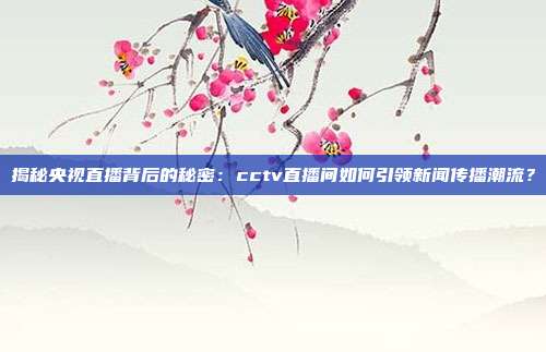 揭秘央视直播背后的秘密：cctv直播间如何引领新闻传播潮流？