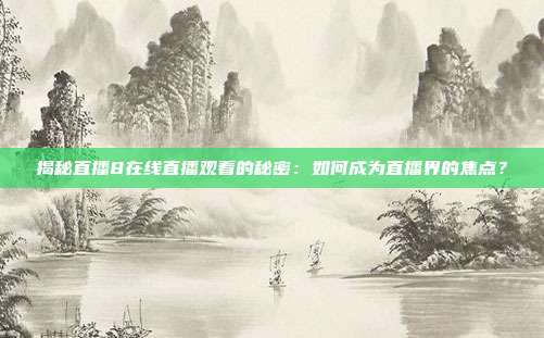 揭秘直播8在线直播观看的秘密：如何成为直播界的焦点？
