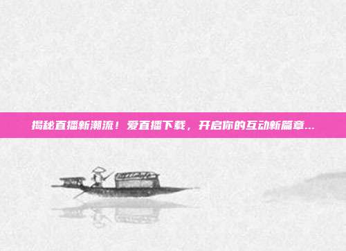 揭秘直播新潮流!爱直播下载,开启你的互动新篇章...