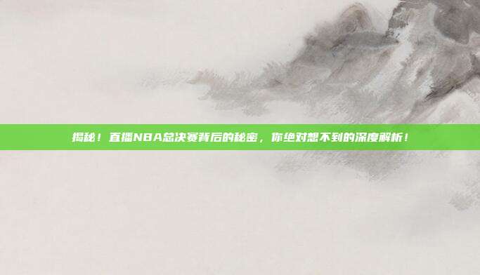 揭秘！直播NBA总决赛背后的秘密，你绝对想不到的深度解析！