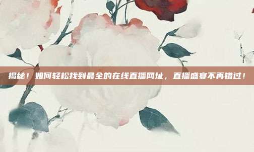 揭秘!如何轻松找到最全的在线直播网址,直播盛宴不再错过!