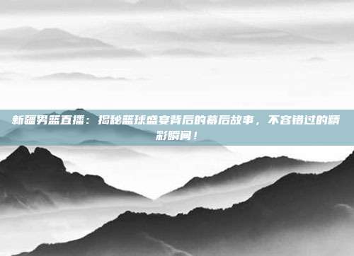 新疆男篮直播：揭秘篮球盛宴背后的幕后故事，不容错过的精彩瞬间！