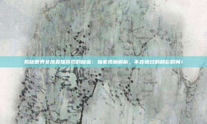 揭秘世界女排直播背后的秘密：独家视角解析，不容错过的精彩瞬间！