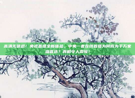 高清无延迟！央视直播全新体验，中央一套在线直播为何成为千万家庭首选？真相令人震惊！