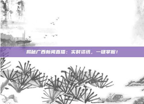 揭秘广西新闻直播：实时资讯，一键掌握！