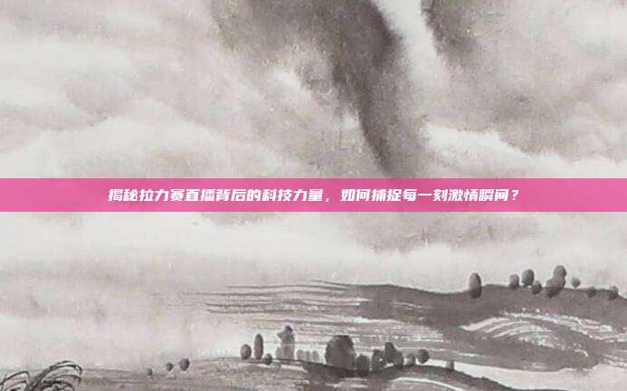 揭秘拉力赛直播背后的科技力量，如何捕捉每一刻激情瞬间？