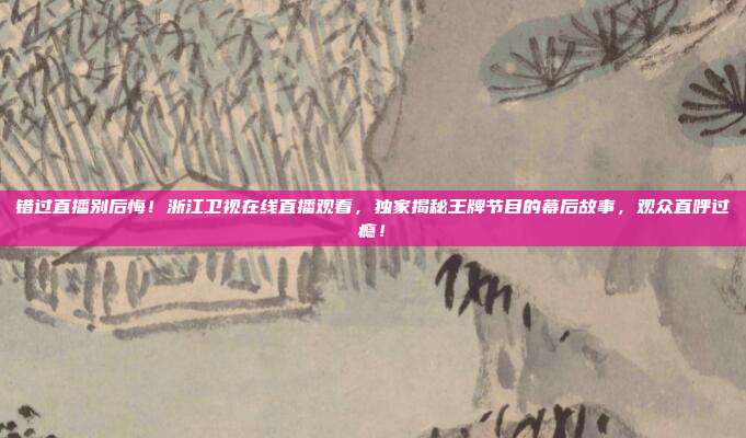 错过直播别后悔！浙江卫视在线直播观看，独家揭秘王牌节目的幕后故事，观众直呼过瘾！
