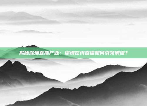 揭秘深圳直播产业：深圳在线直播如何引领潮流？