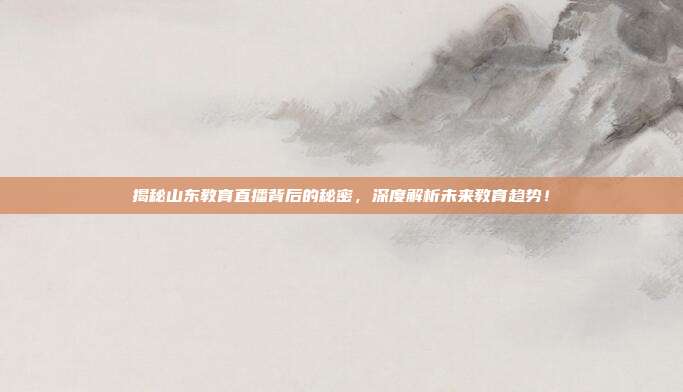 揭秘山东教育直播背后的秘密，深度解析未来教育趋势！