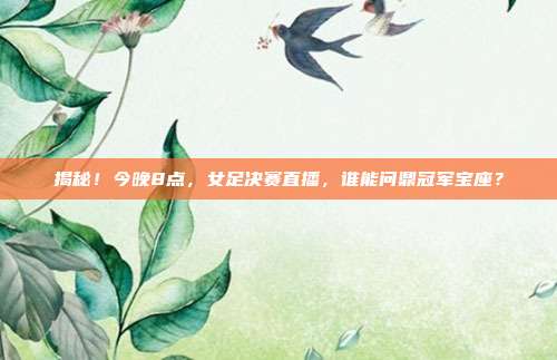 揭秘！今晚8点，女足决赛直播，谁能问鼎冠军宝座？