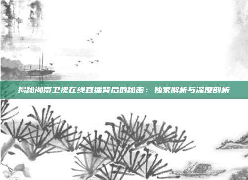 揭秘湖南卫视在线直播背后的秘密:独家解析与深度剖析