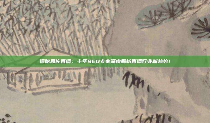 揭秘恩佐直播：十年SEO专家深度解析直播行业新趋势！