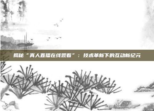 揭秘“真人直播在线观看”:技术革新下的互动新纪元