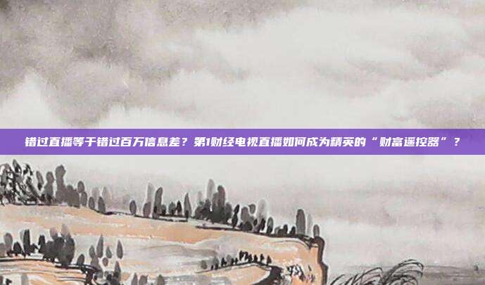 错过直播等于错过百万信息差？第1财经电视直播如何成为精英的“财富遥控器”？
