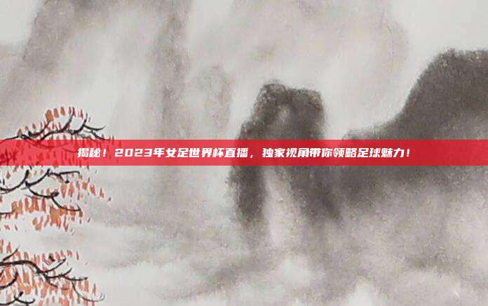 揭秘！2023年女足世界杯直播，独家视角带你领略足球魅力！
