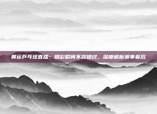 奥运乒乓球直播：精彩瞬间不容错过，深度解析赛事幕后