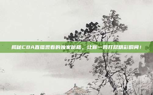 揭秘CBA直播观看的独家秘籍，让你一网打尽精彩瞬间！
