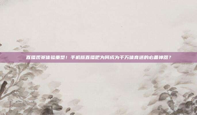直播观赛体验重塑！手机版直播吧为何成为千万体育迷的必备神器？